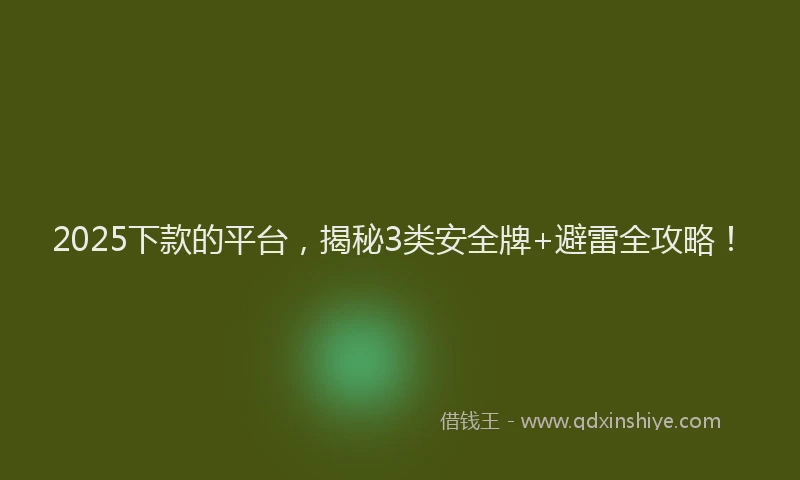 2025下款的平台，揭秘3类安全牌+避雷全攻略！