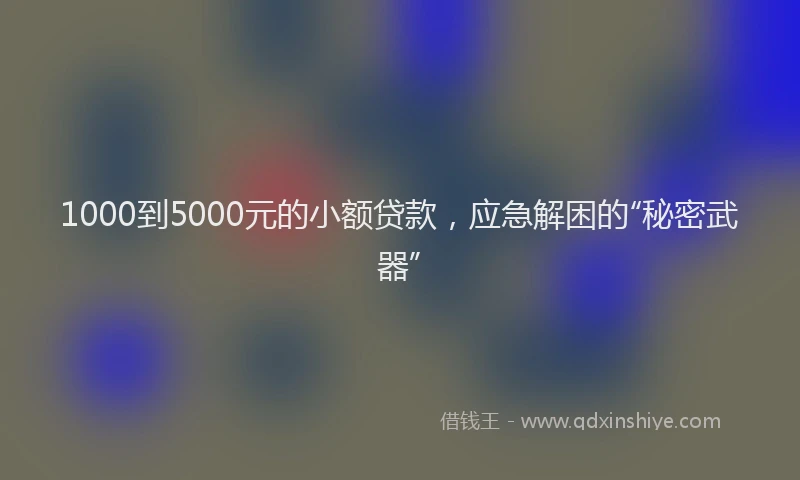 1000到5000元的小额贷款，应急解困的“秘密武器”