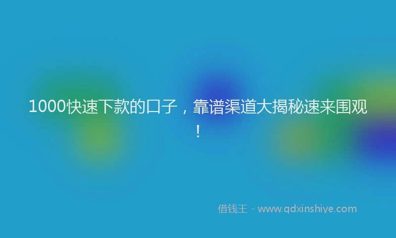 1000快速下款的口子，靠谱渠道大揭秘速来围观！