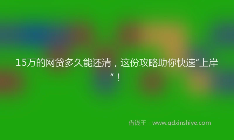 15万的网贷多久能还清，这份攻略助你快速“上岸”！