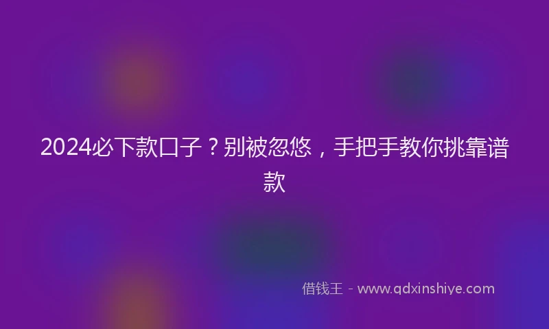2024必下款口子？别被忽悠，手把手教你挑靠谱款