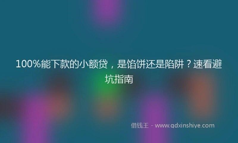 100%能下款的小额贷，是馅饼还是陷阱？速看避坑指南