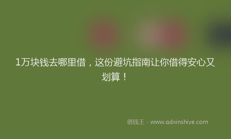 1万块钱去哪里借，这份避坑指南让你借得安心又划算！