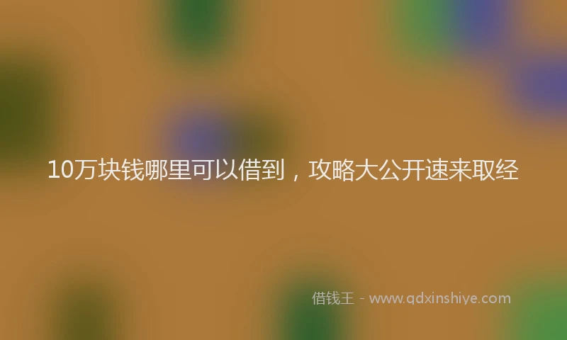 10万块钱哪里可以借到，攻略大公开速来取经