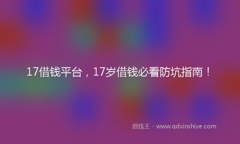 17借钱平台，17岁借钱必看防坑指南！