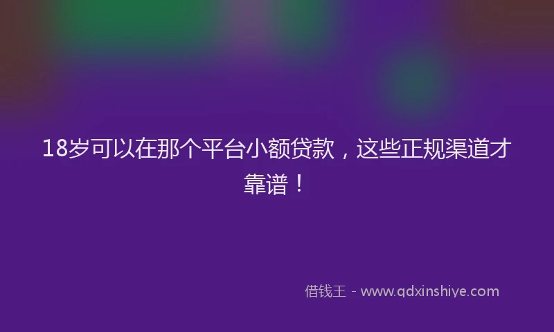 18岁可以在那个平台小额贷款，这些正规渠道才靠谱！