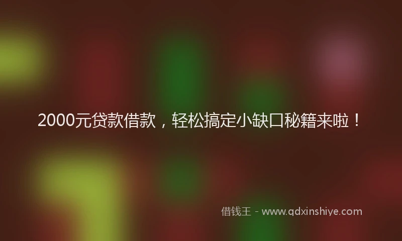 2000元贷款借款，轻松搞定小缺口秘籍来啦！