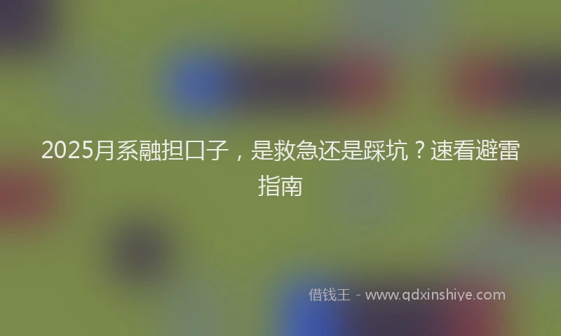 2025月系融担口子，是救急还是踩坑？速看避雷指南