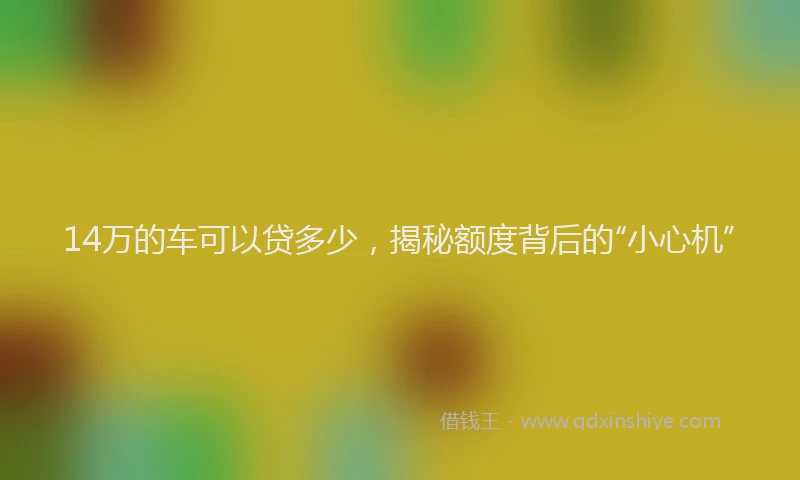 14万的车可以贷多少，揭秘额度背后的“小心机”