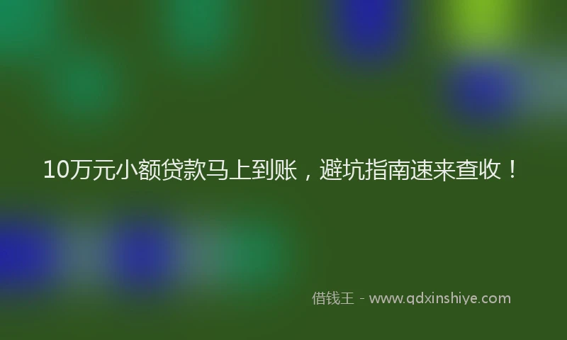 10万元小额贷款马上到账，避坑指南速来查收！