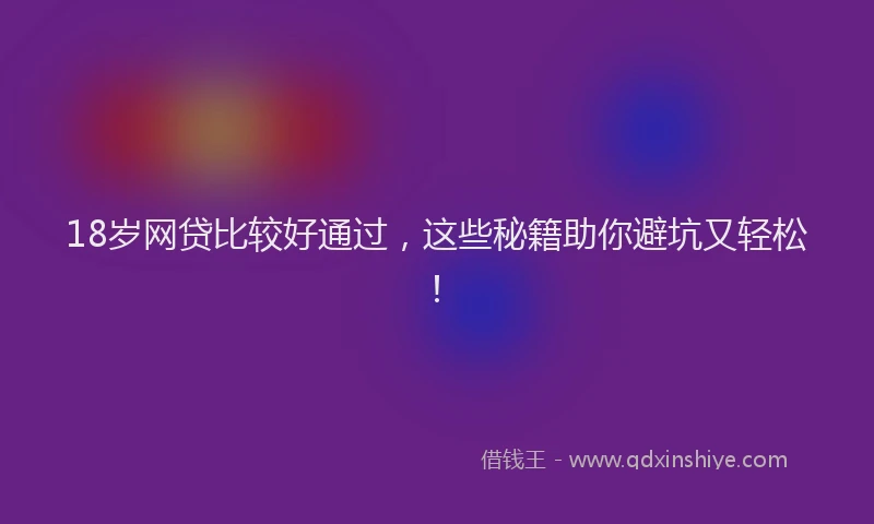 18岁网贷比较好通过，这些秘籍助你避坑又轻松！