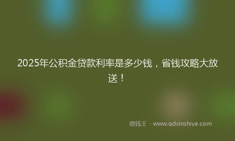 2025年公积金贷款利率是多少钱，省钱攻略大放送！