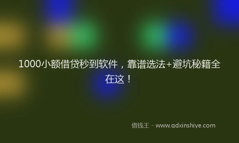 1000小额借贷秒到软件，靠谱选法+避坑秘籍全在这！