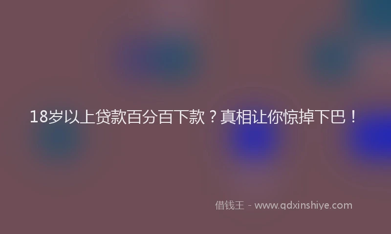 18岁以上贷款百分百下款？真相让你惊掉下巴！