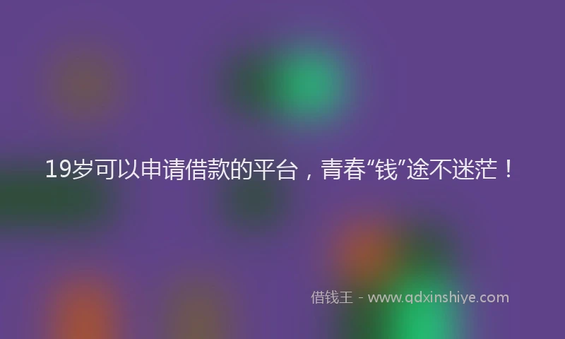 19岁可以申请借款的平台，青春“钱”途不迷茫！