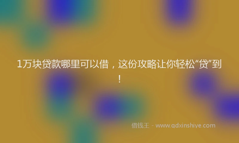 1万块贷款哪里可以借，这份攻略让你轻松“贷”到！