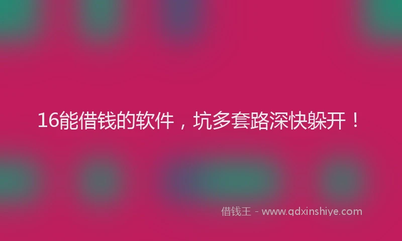 16能借钱的软件，坑多套路深快躲开！