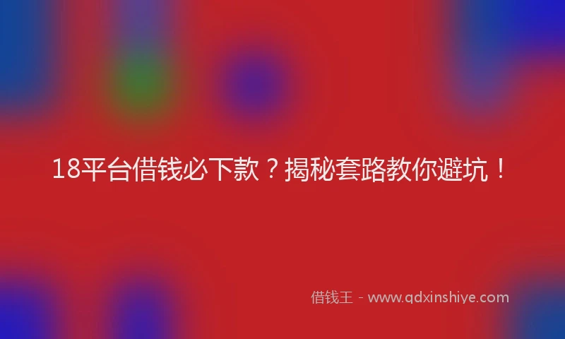 18平台借钱必下款？揭秘套路教你避坑！