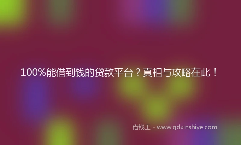 100%能借到钱的贷款平台？真相与攻略在此！