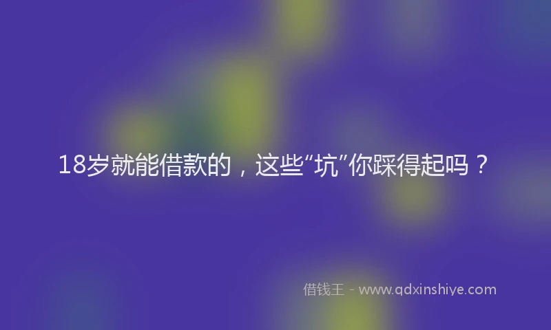 18岁就能借款的，这些“坑”你踩得起吗？