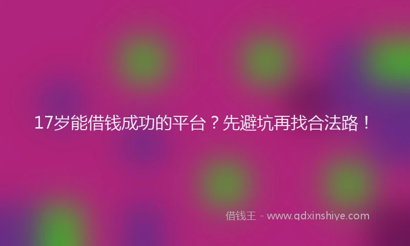 17岁能借钱成功的平台？先避坑再找合法路！