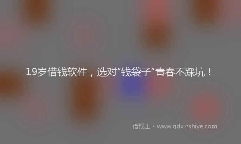 19岁借钱软件，选对“钱袋子”青春不踩坑！