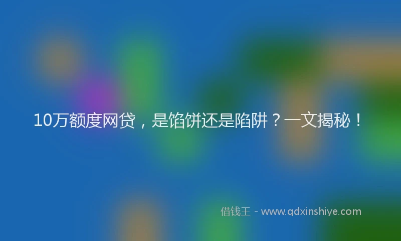 10万额度网贷，是馅饼还是陷阱？一文揭秘！