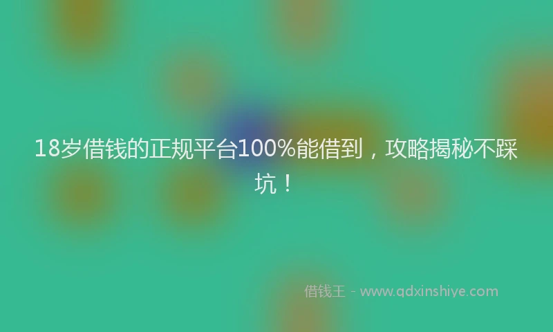 18岁借钱的正规平台100%能借到，攻略揭秘不踩坑！