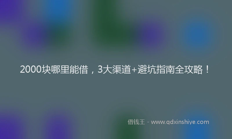 2000块哪里能借，3大渠道+避坑指南全攻略！