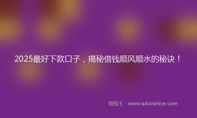 2025最好下款口子，揭秘借钱顺风顺水的秘诀！