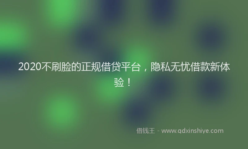 2020不刷脸的正规借贷平台，隐私无忧借款新体验！