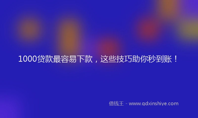 1000贷款最容易下款，这些技巧助你秒到账！