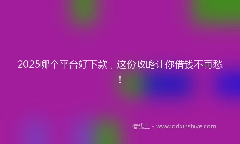 2025哪个平台好下款，这份攻略让你借钱不再愁！
