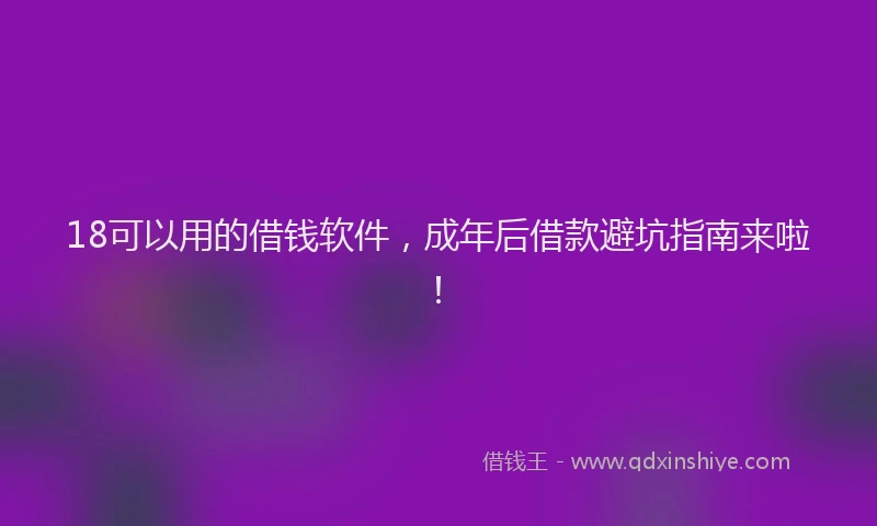 18可以用的借钱软件，成年后借款避坑指南来啦！