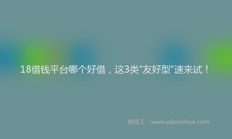 18借钱平台哪个好借，这3类“友好型”速来试！