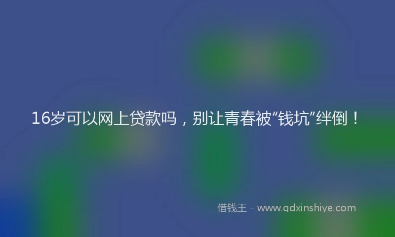 16岁可以网上贷款吗，别让青春被“钱坑”绊倒！