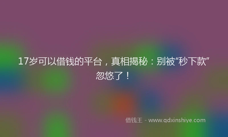 17岁可以借钱的平台，真相揭秘：别被“秒下款”忽悠了！