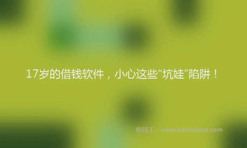17岁的借钱软件，小心这些“坑娃”陷阱！