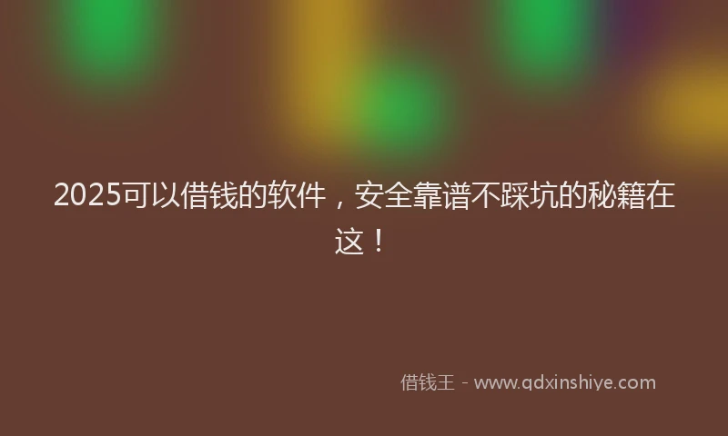 2025可以借钱的软件，安全靠谱不踩坑的秘籍在这！