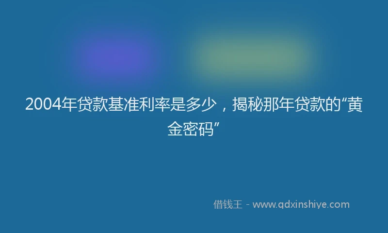 2004年贷款基准利率是多少，揭秘那年贷款的“黄金密码”