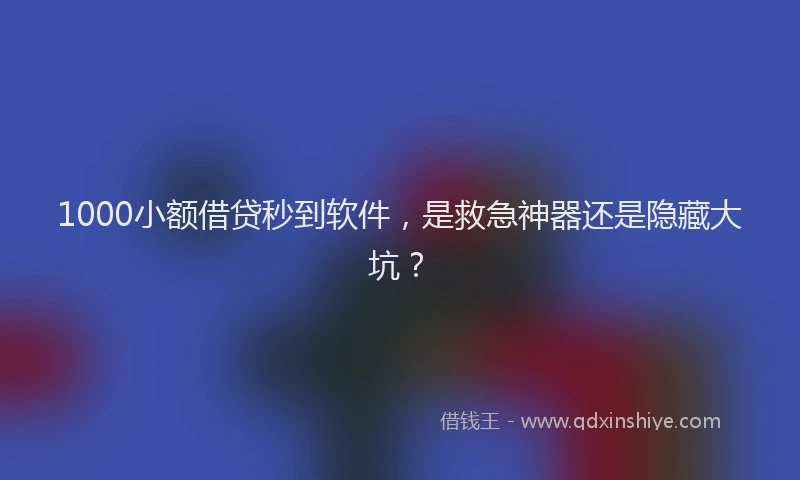 1000小额借贷秒到软件，是救急神器还是隐藏大坑？