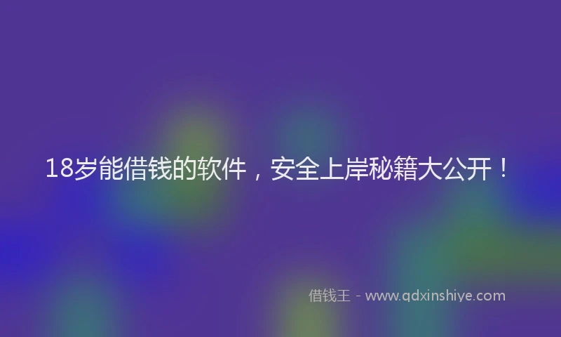 18岁能借钱的软件，安全上岸秘籍大公开！