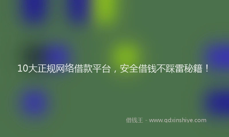 10大正规网络借款平台，安全借钱不踩雷秘籍！