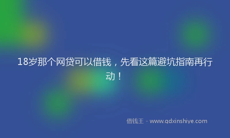 18岁那个网贷可以借钱，先看这篇避坑指南再行动！