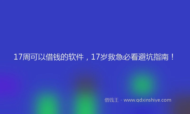 17周可以借钱的软件，17岁救急必看避坑指南！