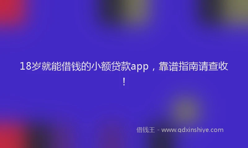 18岁就能借钱的小额贷款app，靠谱指南请查收！