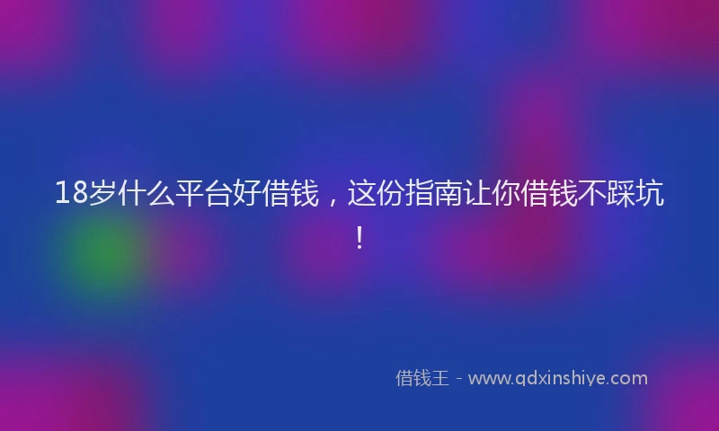 18岁什么平台好借钱，这份指南让你借钱不踩坑！
