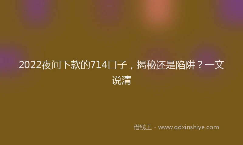 2022夜间下款的714口子，揭秘还是陷阱？一文说清