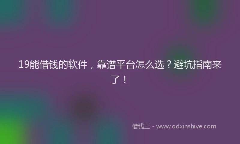 19能借钱的软件，靠谱平台怎么选？避坑指南来了！