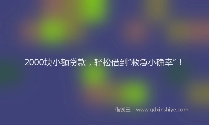 2000块小额贷款，轻松借到“救急小确幸”！